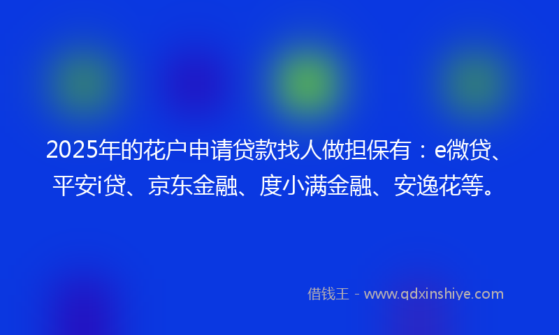 2025年的花户申请贷款找人做担保有：e微贷、平安i贷、京东金融、度小满金融、安逸花等。