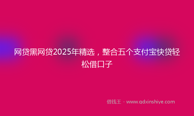 网贷黑网贷2025年精选，整合五个支付宝快贷轻松借口子