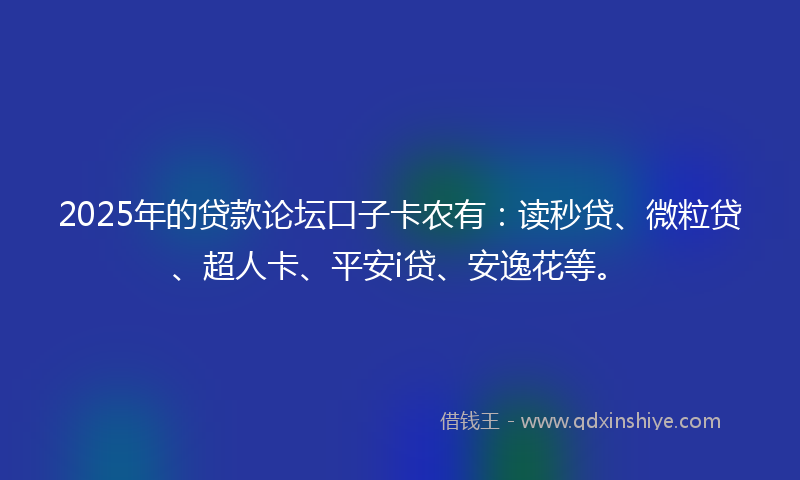 2025年的贷款论坛口子卡农有：读秒贷、微粒贷、超人卡、平安i贷、安逸花等。