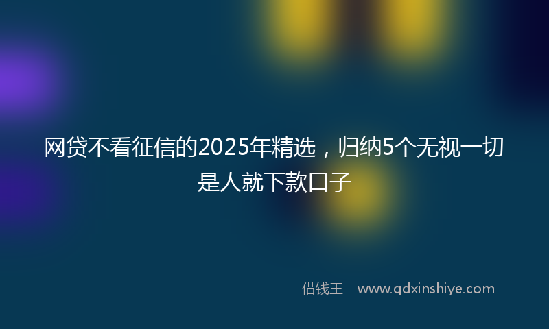 网贷不看征信的2025年精选，归纳5个无视一切是人就下款口子