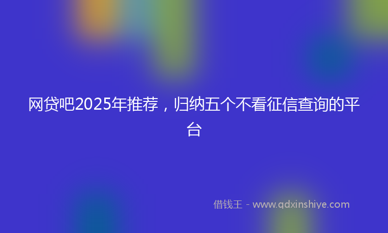 网贷吧2025年推荐，归纳五个不看征信查询的平台