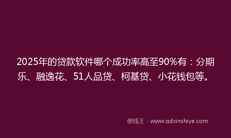 2025年的贷款软件哪个成功率高至90%有：分期乐、融逸花、51人品贷、柯基贷、小花钱包等。
