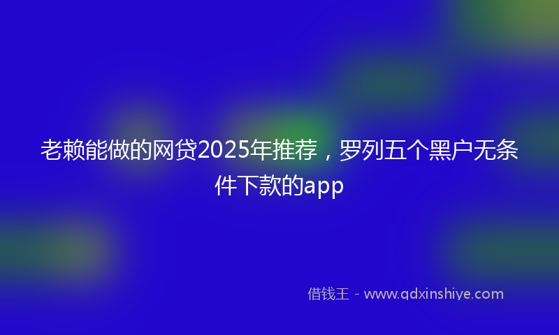 老赖能做的网贷2025年推荐，罗列五个黑户无条件下款的app