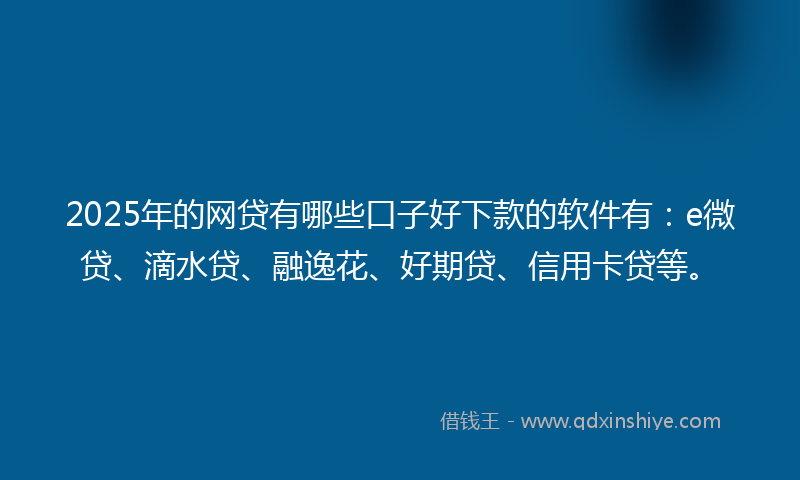 2025年的网贷有哪些口子好下款的软件有：e微贷、滴水贷、融逸花、好期贷、信用卡贷等。