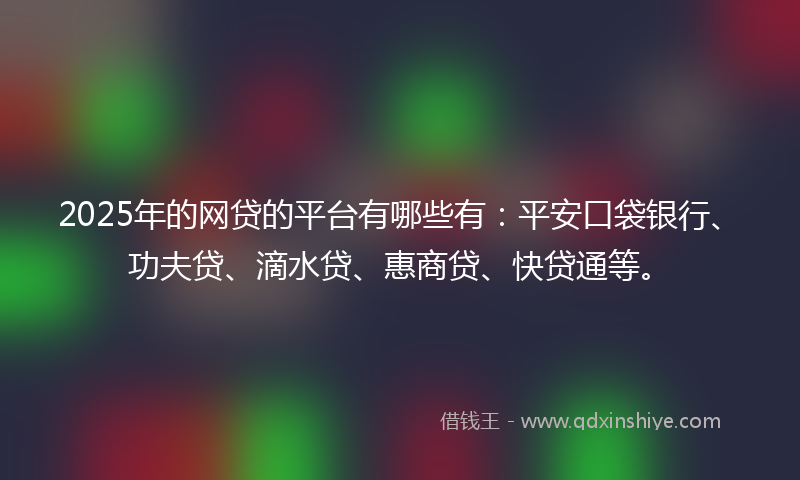 2025年的网贷的平台有哪些有：平安口袋银行、功夫贷、滴水贷、惠商贷、快贷通等。