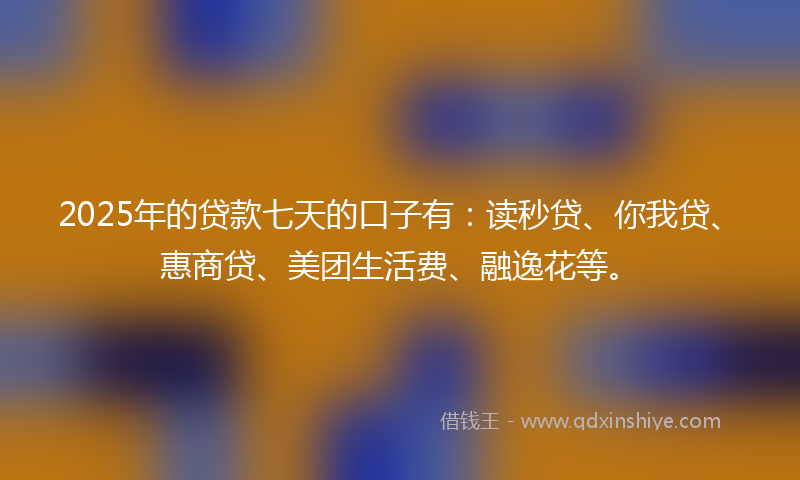 2025年的贷款七天的口子有：读秒贷、你我贷、惠商贷、美团生活费、融逸花等。