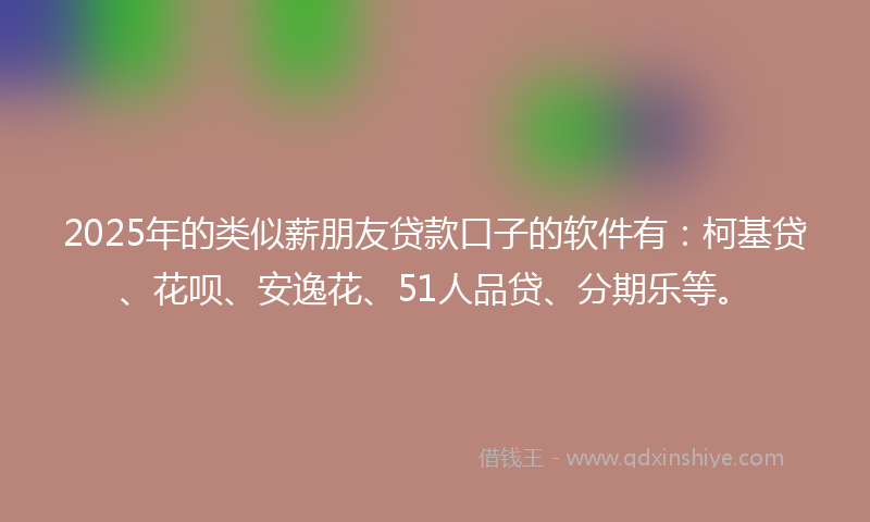 2025年的类似薪朋友贷款口子的软件有：柯基贷、花呗、安逸花、51人品贷、分期乐等。
