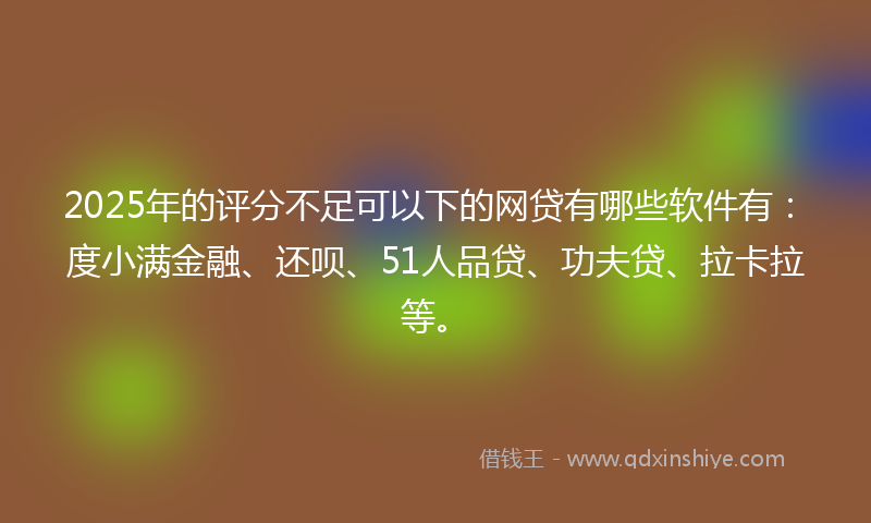 2025年的评分不足可以下的网贷有哪些软件有：度小满金融、还呗、51人品贷、功夫贷、拉卡拉等。