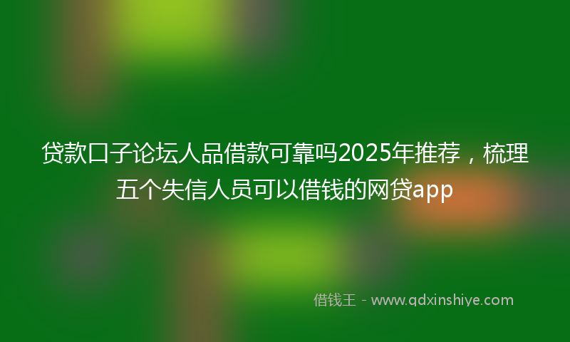 贷款口子论坛人品借款可靠吗2025年推荐，梳理五个失信人员可以借钱的网贷app