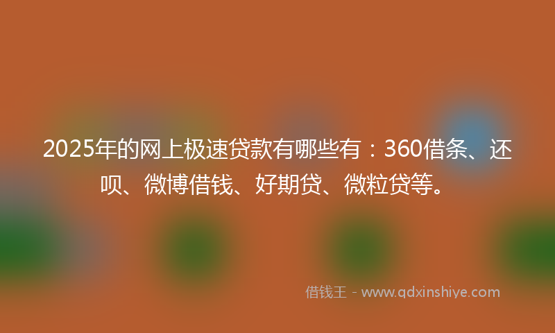 2025年的网上极速贷款有哪些有：360借条、还呗、微博借钱、好期贷、微粒贷等。