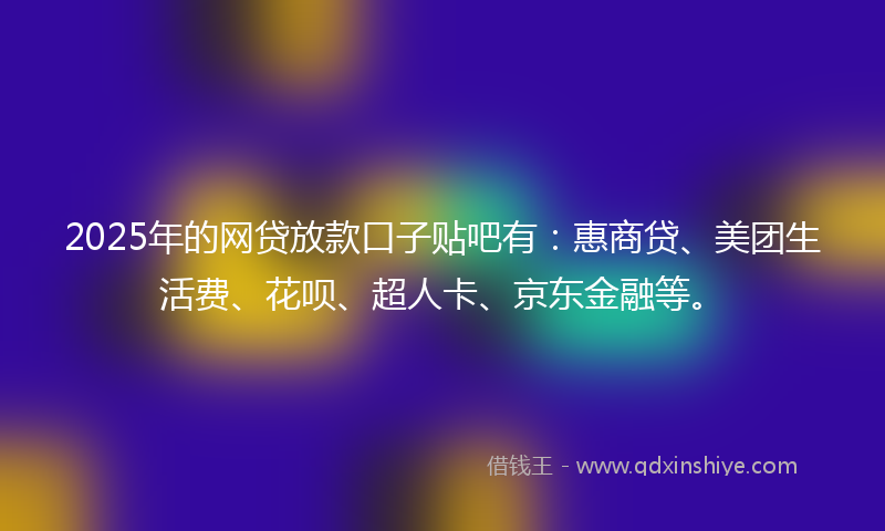 2025年的网贷放款口子贴吧有：惠商贷、美团生活费、花呗、超人卡、京东金融等。