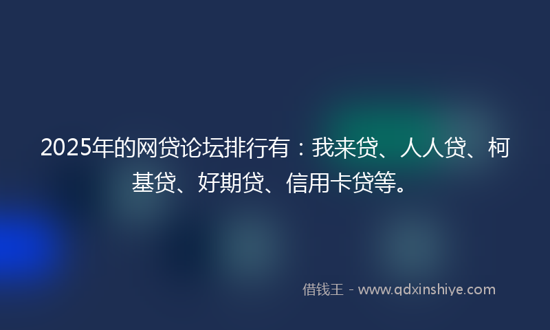 2025年的网贷论坛排行有：我来贷、人人贷、柯基贷、好期贷、信用卡贷等。