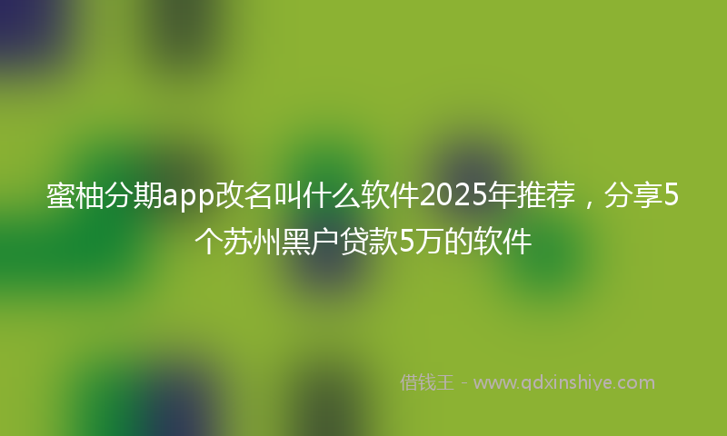 蜜柚分期app改名叫什么软件2025年推荐，分享5个苏州黑户贷款5万的软件