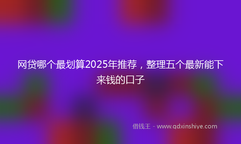 网贷哪个最划算2025年推荐，整理五个最新能下来钱的口子