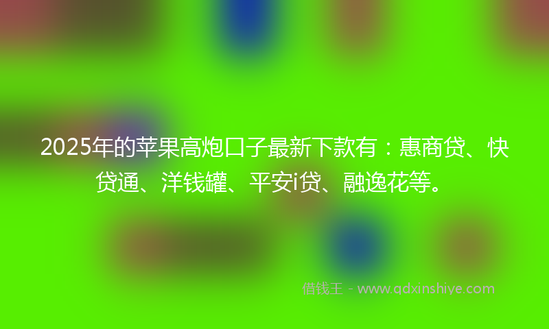 2025年的苹果高炮口子最新下款有：惠商贷、快贷通、洋钱罐、平安i贷、融逸花等。