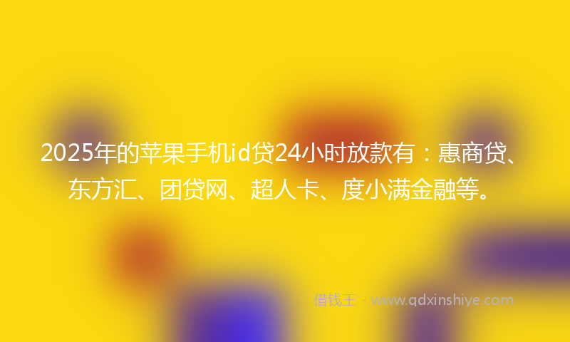 2025年的苹果手机id贷24小时放款有：惠商贷、东方汇、团贷网、超人卡、度小满金融等。