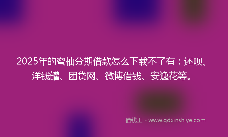 2025年的蜜柚分期借款怎么下载不了有：还呗、洋钱罐、团贷网、微博借钱、安逸花等。