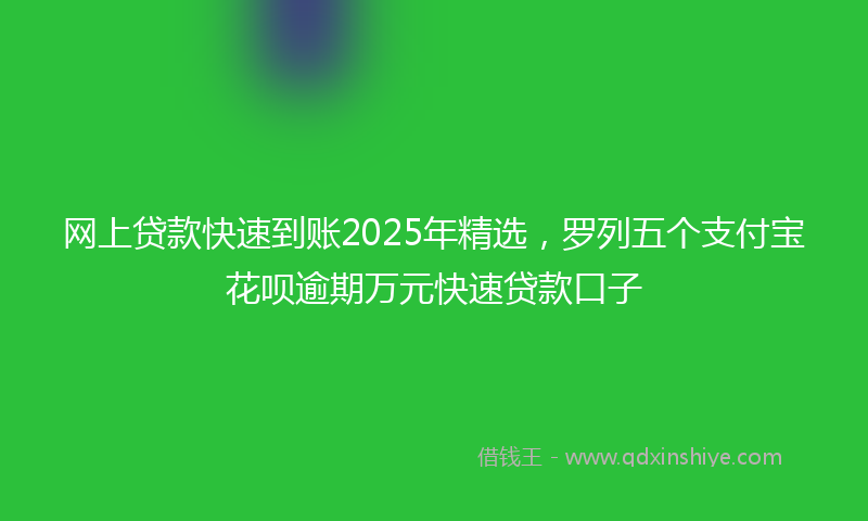 网上贷款快速到账2025年精选，罗列五个支付宝花呗逾期万元快速贷款口子