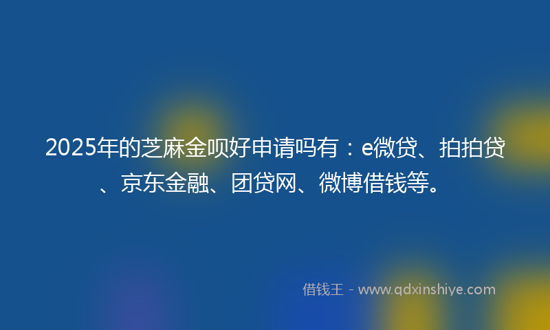 2025年的芝麻金呗好申请吗有:e微贷、拍拍贷、京东金融、团贷网、微博借钱等。