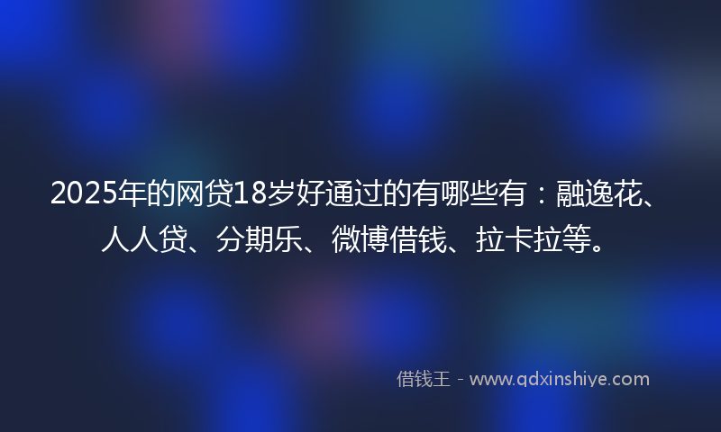 2025年的网贷18岁好通过的有哪些有：融逸花、人人贷、分期乐、微博借钱、拉卡拉等。