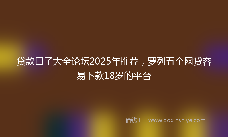 贷款口子大全论坛2025年推荐，罗列五个网贷容易下款18岁的平台