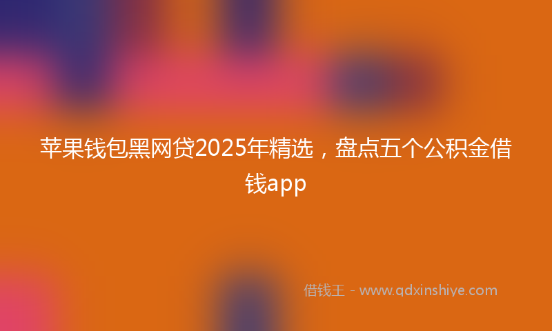 苹果钱包黑网贷2025年精选，盘点五个公积金借钱app