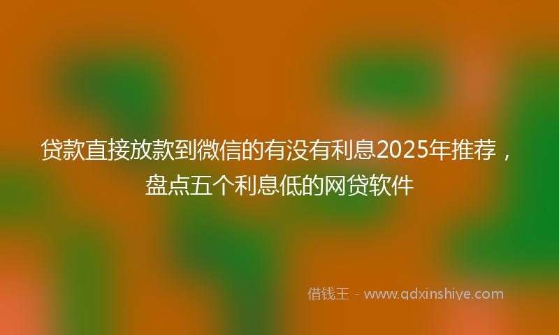 贷款直接放款到微信的有没有利息2025年推荐，盘点五个利息低的网贷软件