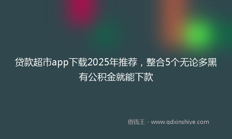 贷款超市app下载2025年推荐，整合5个无论多黑有公积金就能下款