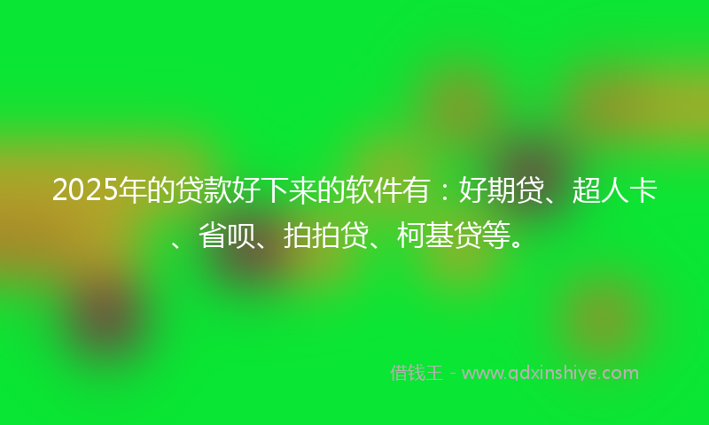 2025年的贷款好下来的软件有：好期贷、超人卡、省呗、拍拍贷、柯基贷等。