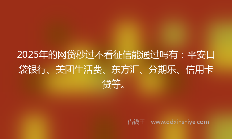 2025年的网贷秒过不看征信能通过吗有：平安口袋银行、美团生活费、东方汇、分期乐、信用卡贷等。