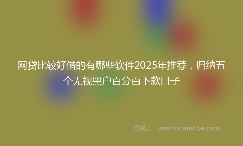 网贷比较好借的有哪些软件2025年推荐，归纳五个无视黑户百分百下款口子
