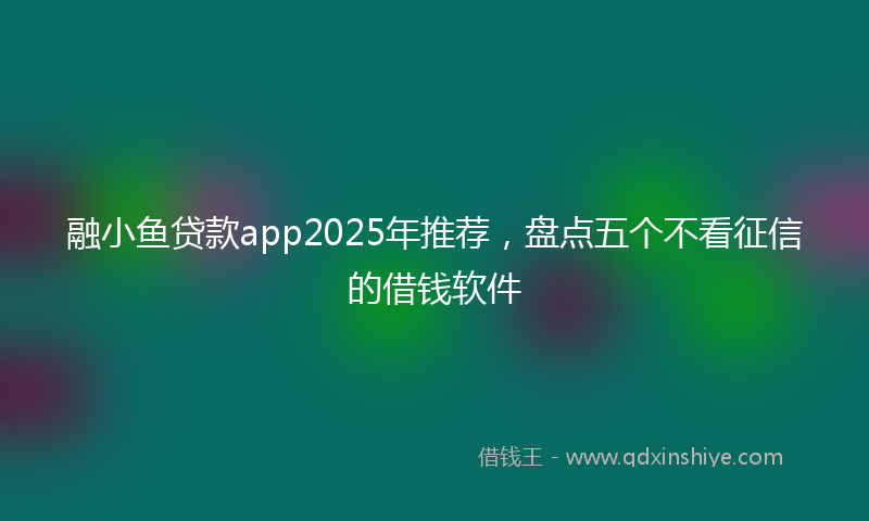 融小鱼贷款app2025年推荐，盘点五个不看征信的借钱软件
