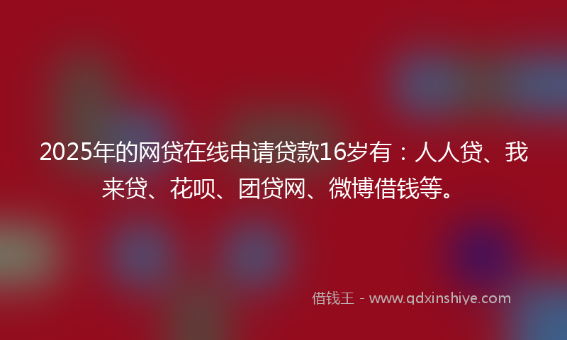2025年的网贷在线申请贷款16岁有：人人贷、我来贷、花呗、团贷网、微博借钱等。