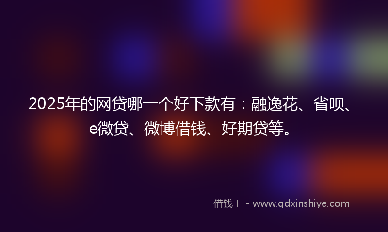 2025年的网贷哪一个好下款有：融逸花、省呗、e微贷、微博借钱、好期贷等。