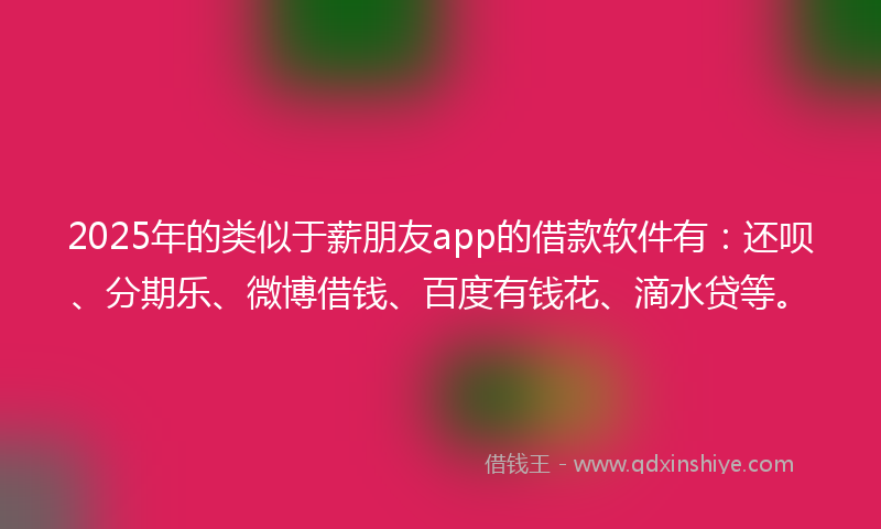 2025年的类似于薪朋友app的借款软件有：还呗、分期乐、微博借钱、百度有钱花、滴水贷等。