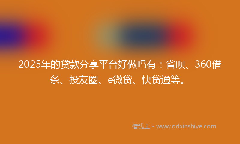 2025年的贷款分享平台好做吗有：省呗、360借条、投友圈、e微贷、快贷通等。