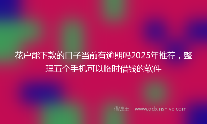 花户能下款的口子当前有逾期吗2025年推荐，整理五个手机可以临时借钱的软件