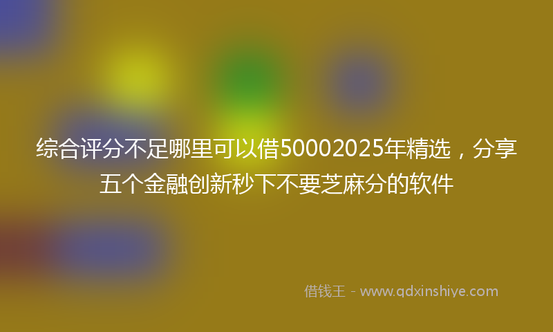 综合评分不足哪里可以借50002025年精选，分享五个金融创新秒下不要芝麻分的软件