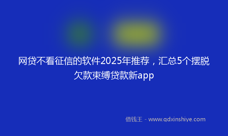 网贷不看征信的软件2025年推荐，汇总5个摆脱欠款束缚贷款新app