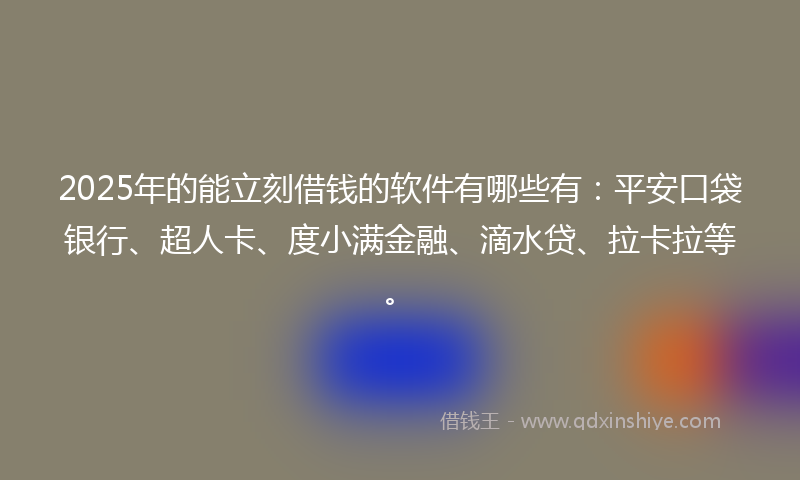 2025年的能立刻借钱的软件有哪些有：平安口袋银行、超人卡、度小满金融、滴水贷、拉卡拉等。