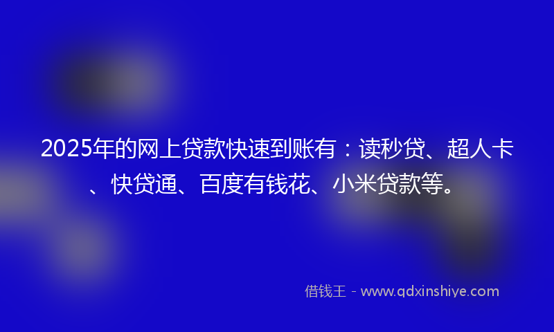 2025年的网上贷款快速到账有：读秒贷、超人卡、快贷通、百度有钱花、小米贷款等。