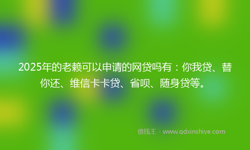 2025年的老赖可以申请的网贷吗有：你我贷、替你还、维信卡卡贷、省呗、随身贷等。