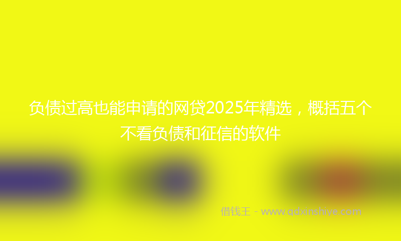 负债过高也能申请的网贷2025年精选，概括五个不看负债和征信的软件