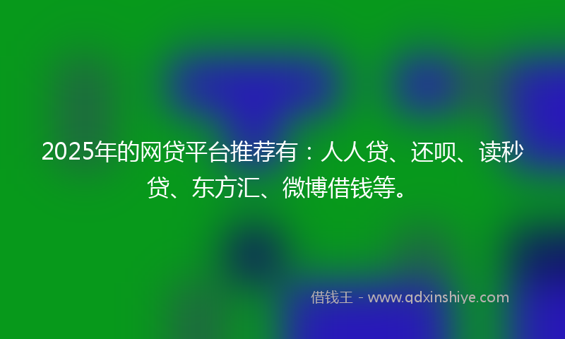 2025年的网贷平台推荐有：人人贷、还呗、读秒贷、东方汇、微博借钱等。
