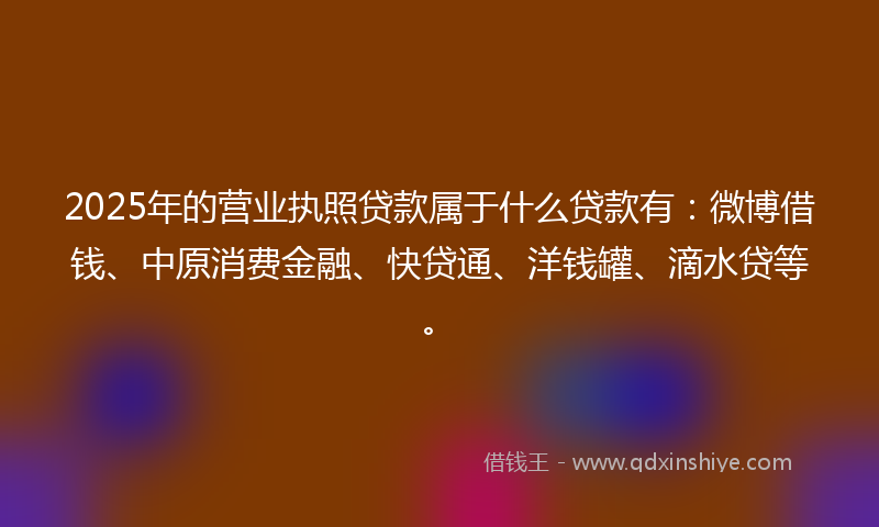 2025年的营业执照贷款属于什么贷款有：微博借钱、中原消费金融、快贷通、洋钱罐、滴水贷等。