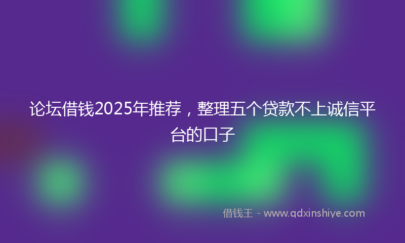 论坛借钱2025年推荐，整理五个贷款不上诚信平台的口子