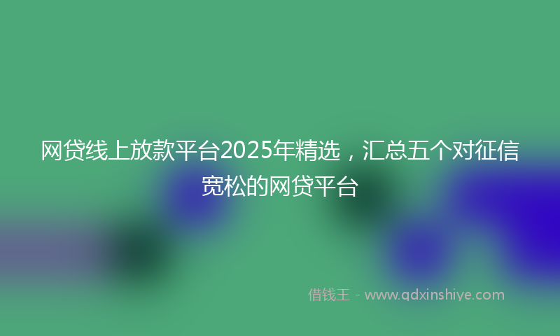 网贷线上放款平台2025年精选，汇总五个对征信宽松的网贷平台