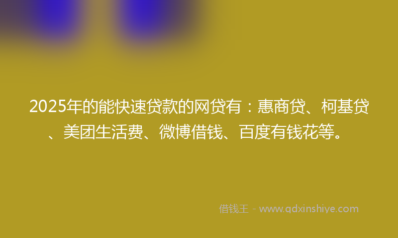 2025年的能快速贷款的网贷有：惠商贷、柯基贷、美团生活费、微博借钱、百度有钱花等。