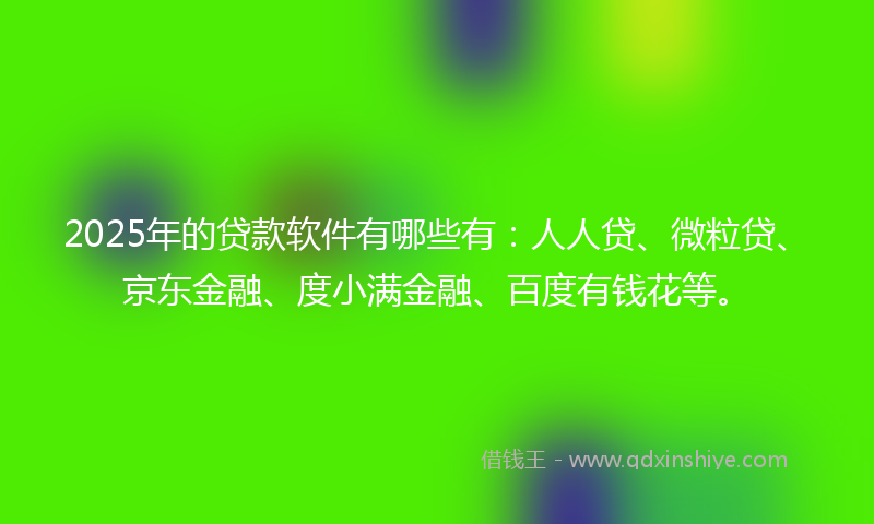 2025年的贷款软件有哪些有：人人贷、微粒贷、京东金融、度小满金融、百度有钱花等。