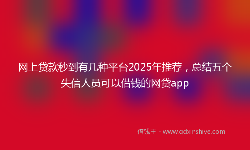 网上贷款秒到有几种平台2025年推荐，总结五个失信人员可以借钱的网贷app